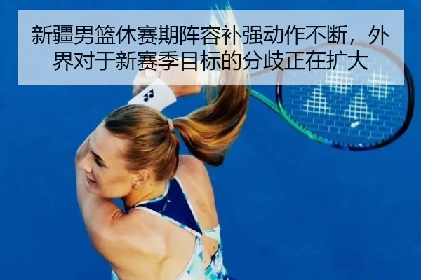 新疆男篮休赛期阵容补强动作不断，外界对于新赛季目标的分歧正在扩大