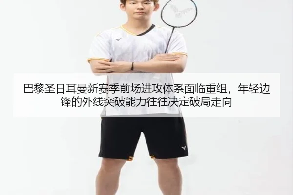 巴黎圣日耳曼新赛季前场进攻体系面临重组，年轻边锋的外线突破能力往往决定破局走向